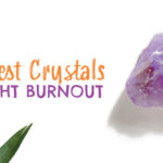 Best Crystals to Fight Burn Out | California Psychics